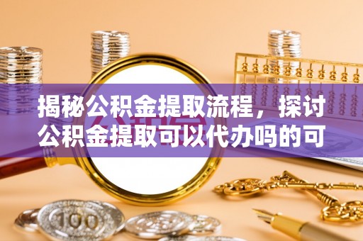 右玉揭秘公积金提取流程，探讨公积金提取可以代办吗的可行性与注意事项