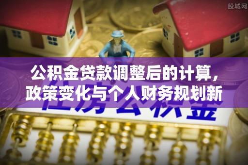 右玉公积金贷款调整后的计算，政策变化与个人财务规划新思路