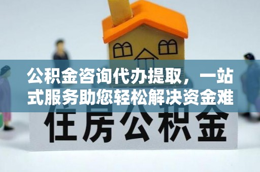 右玉公积金咨询代办提取，一站式服务助您轻松解决资金难题