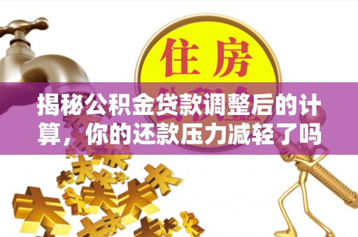 右玉揭秘公积金贷款调整后的计算，你的还款压力减轻了吗？