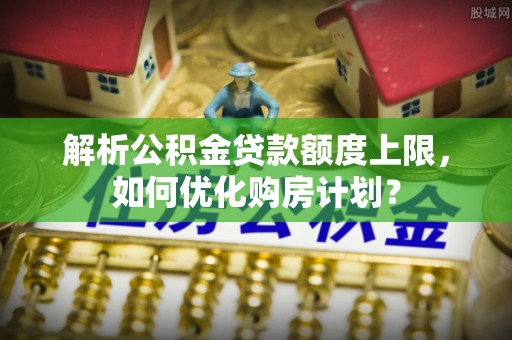 右玉解析公积金贷款额度上限，如何优化购房计划？
