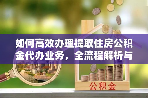 右玉如何高效办理提取住房公积金代办业务，全流程解析与实用建议