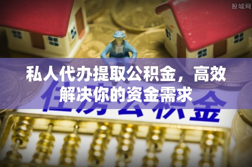右玉私人代办提取公积金，高效解决你的资金需求