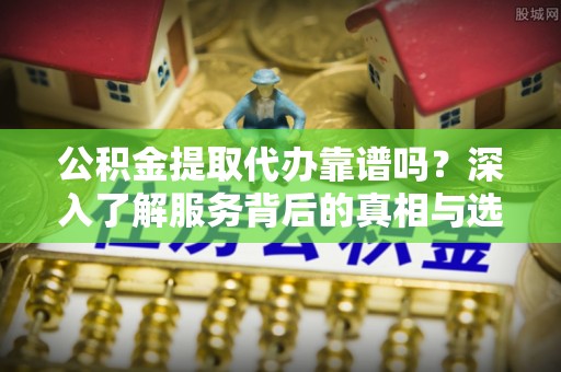 右玉公积金提取代办靠谱吗？深入了解服务背后的真相与选择指南