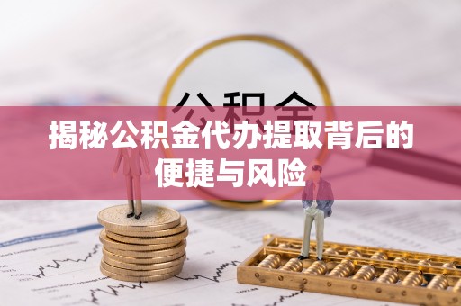 右玉揭秘公积金代办提取背后的便捷与风险