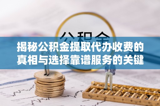 右玉揭秘公积金提取代办收费的真相与选择靠谱服务的关键