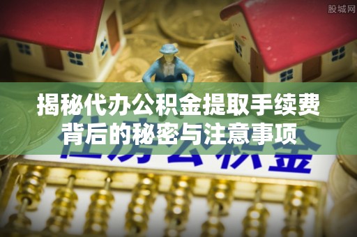 右玉揭秘代办公积金提取手续费背后的秘密与注意事项