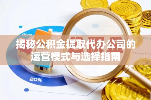 右玉揭秘公积金提取代办公司的运营模式与选择指南