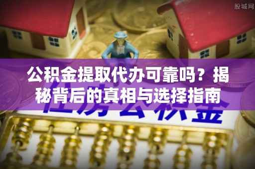 右玉公积金提取代办可靠吗？揭秘背后的真相与选择指南