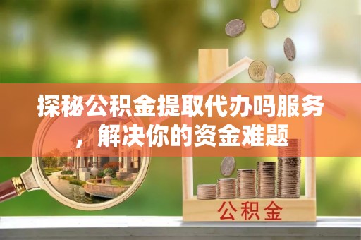 右玉探秘公积金提取代办吗服务，解决你的资金难题