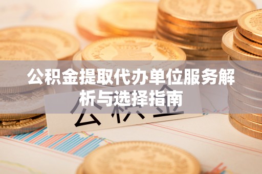 右玉公积金提取代办单位服务解析与选择指南