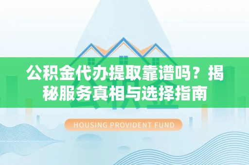 右玉公积金代办提取靠谱吗？揭秘服务真相与选择指南