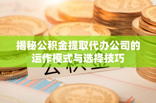 右玉揭秘公积金提取代办公司的运作模式与选择技巧