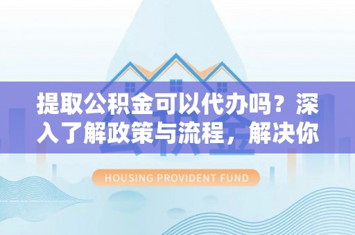 右玉提取公积金可以代办吗？深入了解政策与流程，解决你的疑问
