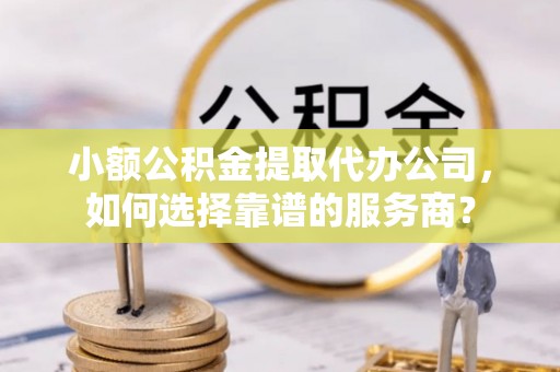 右玉小额公积金提取代办公司，如何选择靠谱的服务商？