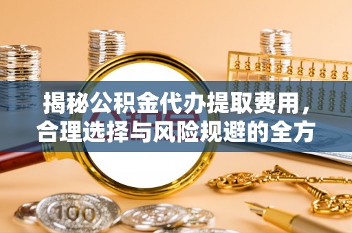 右玉揭秘公积金代办提取费用，合理选择与风险规避的全方位解析
