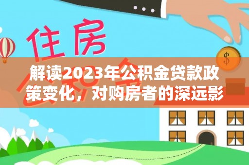 右玉解读2023年公积金贷款政策变化，对购房者的深远影响