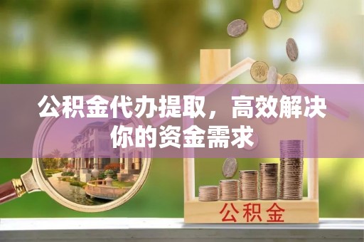 右玉公积金代办提取，高效解决你的资金需求