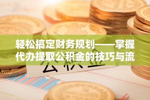 右玉轻松搞定财务规划——掌握代办提取公积金的技巧与流程