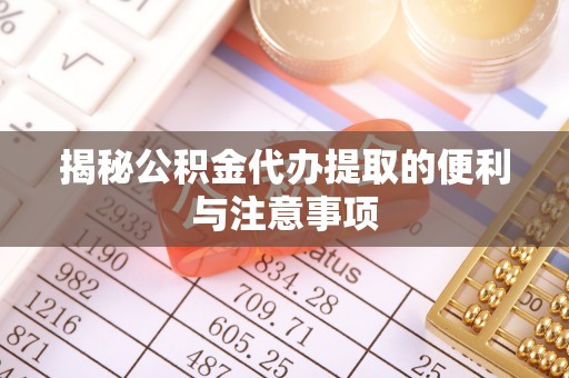 右玉揭秘公积金代办提取的便利与注意事项