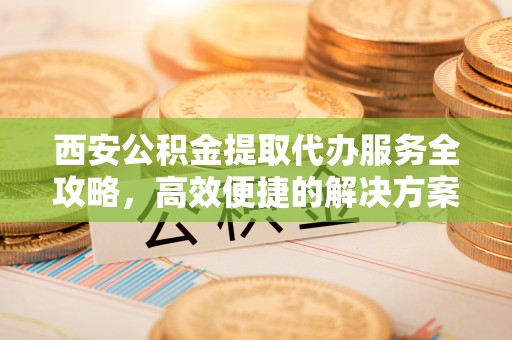 右玉西安公积金提取代办服务全攻略，高效便捷的解决方案