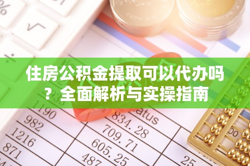 右玉住房公积金提取可以代办吗？全面解析与实操指南