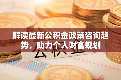 右玉解读最新公积金政策咨询趋势，助力个人财富规划