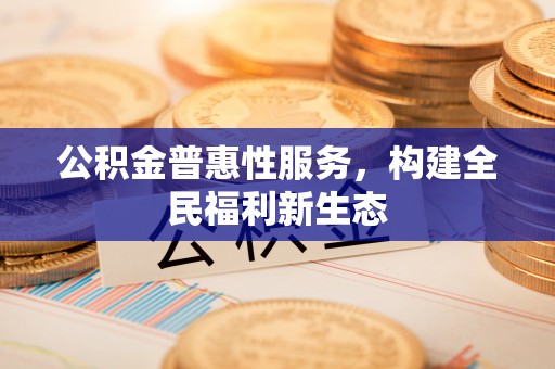 右玉公积金普惠性服务，构建全民福利新生态