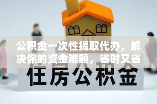 右玉公积金一次性提取代办，解决你的资金难题，省时又省心
