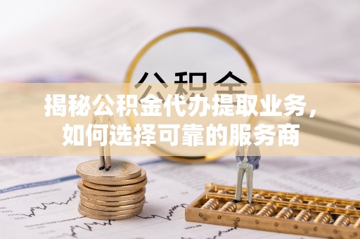 右玉揭秘公积金代办提取业务，如何选择可靠的服务商