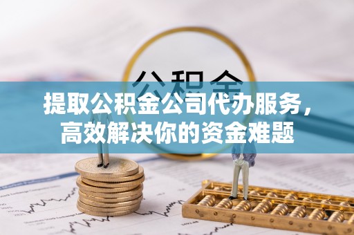 右玉提取公积金公司代办服务，高效解决你的资金难题