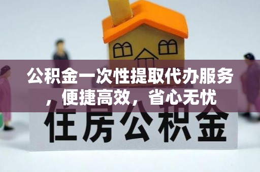 右玉公积金一次性提取代办服务，便捷高效，省心无忧