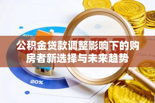 右玉公积金贷款调整影响下的购房者新选择与未来趋势