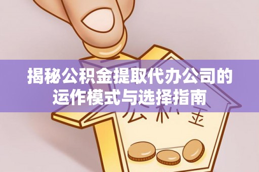 右玉揭秘公积金提取代办公司的运作模式与选择指南