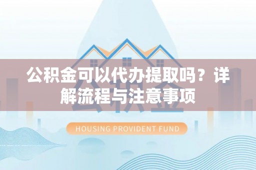 右玉公积金可以代办提取吗？详解流程与注意事项