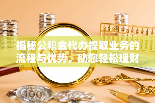 右玉揭秘公积金代办提取业务的流程与优势，助您轻松理财