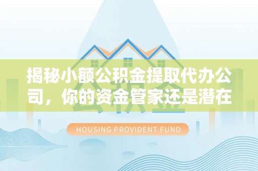 右玉揭秘小额公积金提取代办公司，你的资金管家还是潜在风险？
