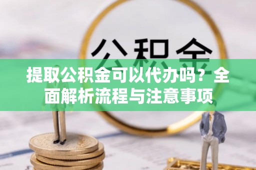右玉提取公积金可以代办吗？全面解析流程与注意事项