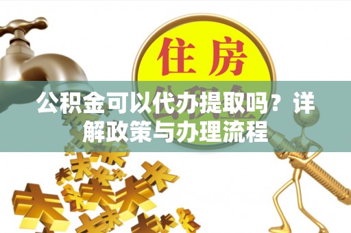 右玉公积金可以代办提取吗？详解政策与办理流程