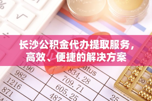 右玉长沙公积金代办提取服务，高效、便捷的解决方案