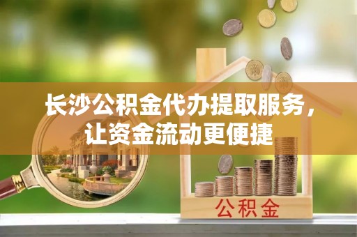 右玉长沙公积金代办提取服务，让资金流动更便捷