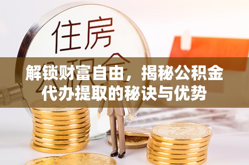 右玉解锁财富自由，揭秘公积金代办提取的秘诀与优势
