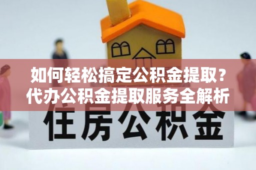 右玉如何轻松搞定公积金提取？代办公积金提取服务全解析