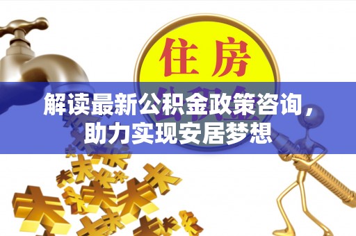 右玉解读最新公积金政策咨询，助力实现安居梦想