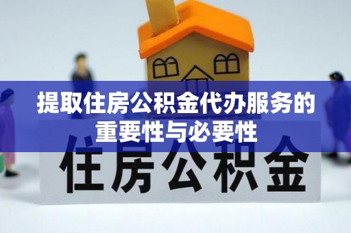 右玉提取住房公积金代办服务的重要性与必要性