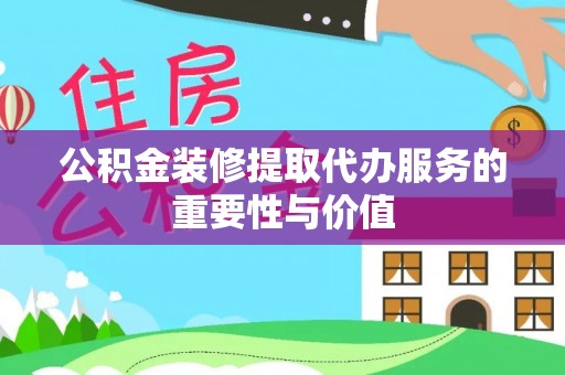 右玉公积金装修提取代办服务的重要性与价值