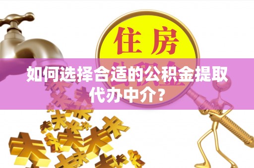 右玉如何选择合适的公积金提取代办中介？