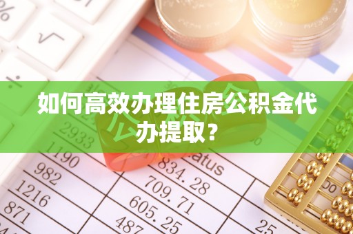 右玉如何高效办理住房公积金代办提取？