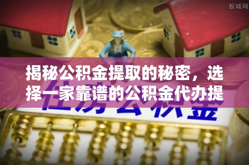 右玉揭秘公积金提取的秘密，选择一家靠谱的公积金代办提取公司的重要性