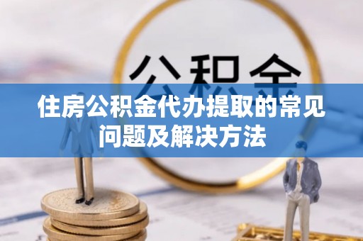右玉住房公积金代办提取的常见问题及解决方法